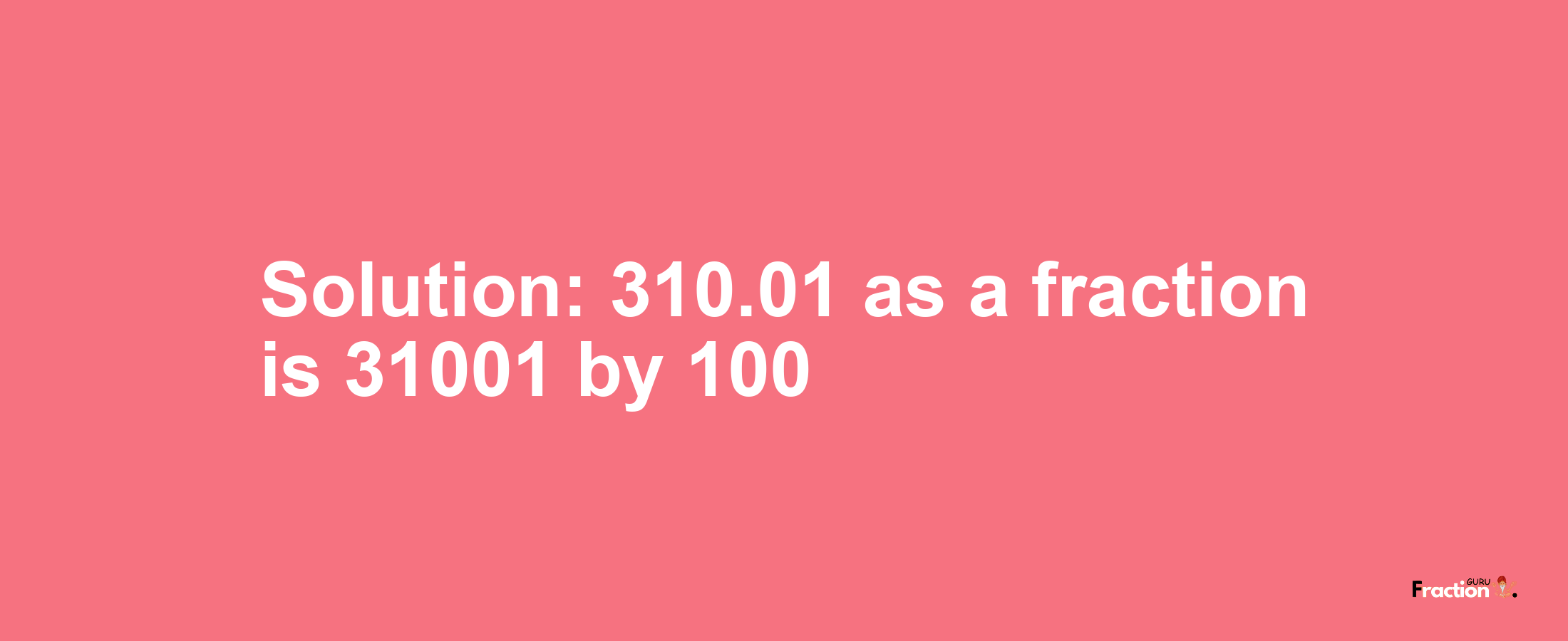 Solution:310.01 as a fraction is 31001/100